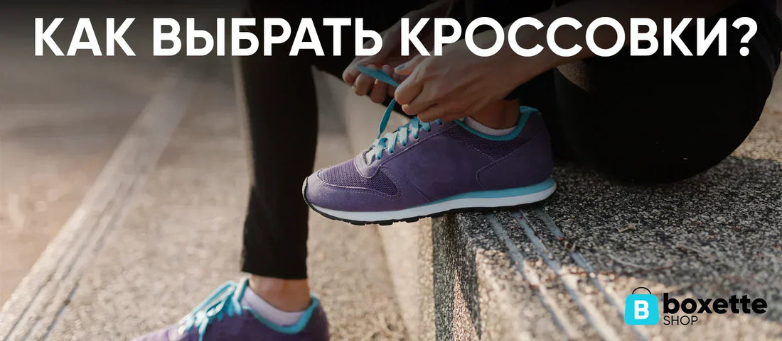 Как выбрать кроссовки: простой гайд от Boxette Shop - Boxette Shop